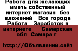  Работа для желающих иметь собственный интернет магазин, без вложений - Все города Работа » Заработок в интернете   . Самарская обл.,Самара г.